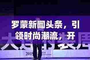 罗蒙新闻头条，引领时尚潮流，开启新篇章