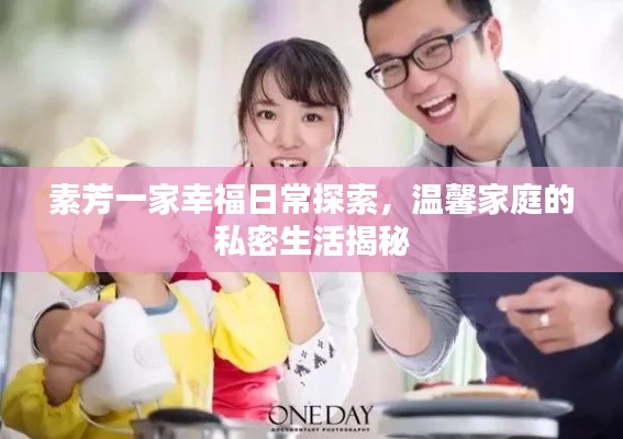 素芳一家幸福日常探索，温馨家庭的私密生活揭秘