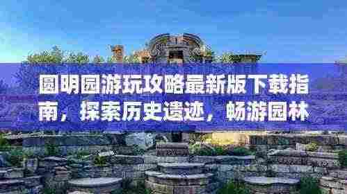 圆明园游玩攻略最新版下载指南，探索历史遗迹，畅游园林美景