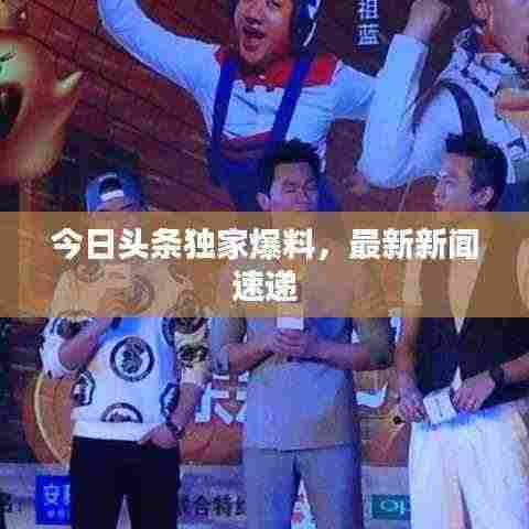 今日头条独家爆料，最新新闻速递