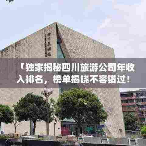 「独家揭秘四川旅游公司年收入排名，榜单揭晓不容错过！」
