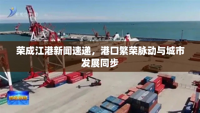 荣成江港新闻速递，港口繁荣脉动与城市发展同步
