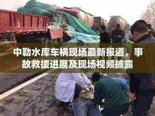 中勒水库车祸现场最新报道，事故救援进展及现场视频披露