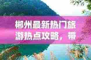 郴州最新热门旅游热点攻略，带你玩转郴州！