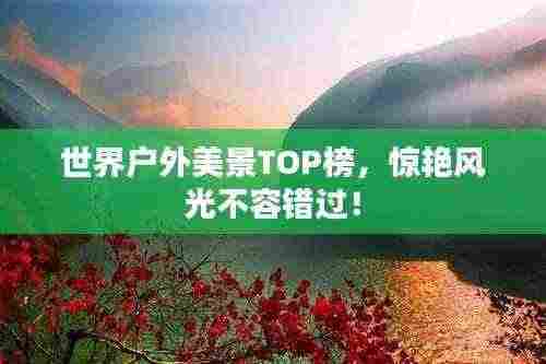 世界户外美景TOP榜，惊艳风光不容错过！