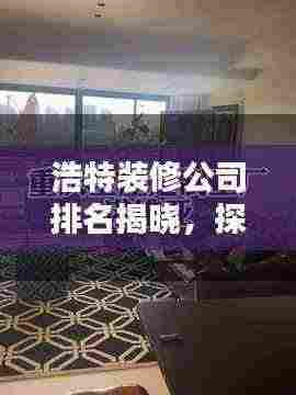 浩特装修公司排名揭晓，探寻行业领军者，为您家居装修保驾护航！