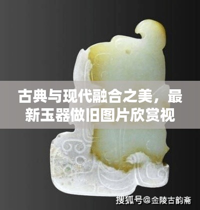 古典与现代融合之美，最新玉器做旧图片欣赏视频独家呈现