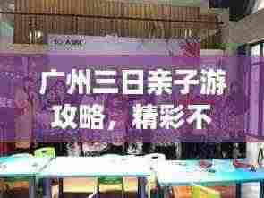 广州三日亲子游攻略，精彩不断，亲子共度美好时光！