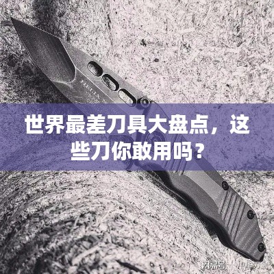 世界最差刀具大盘点，这些刀你敢用吗？