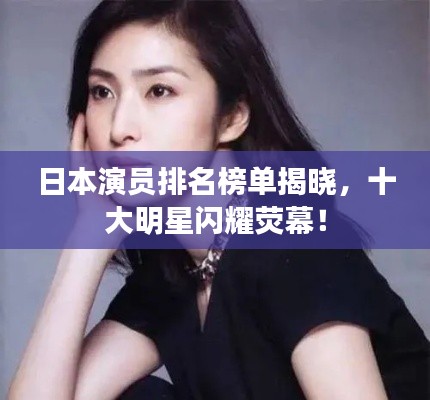 日本演员排名榜单揭晓，十大明星闪耀荧幕！