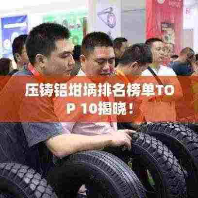 压铸铝坩埚排名榜单TOP 10揭晓！