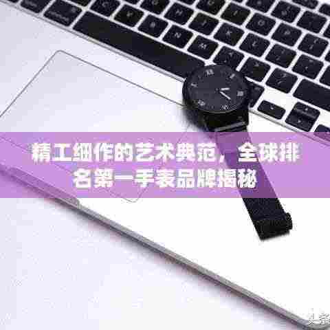 精工细作的艺术典范，全球排名第一手表品牌揭秘