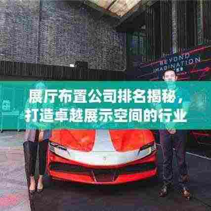 展厅布置公司排名揭秘，打造卓越展示空间的行业领军者