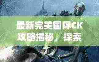最新完美国际CK攻略揭秘，探索未知领域，助力你成为顶尖玩家
