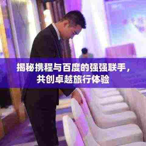 揭秘携程与百度的强强联手，共创卓越旅行体验