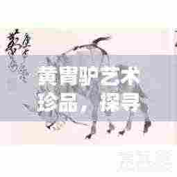 黄胄驴艺术珍品，探寻价格与价值之谜