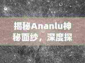 揭秘Ananlu神秘面纱，深度探索奥秘之旅
