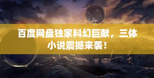 百度网盘独家科幻巨献，三体小说震撼来袭！