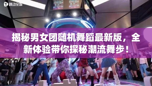 揭秘男女团随机舞蹈最新版，全新体验带你探秘潮流舞步！