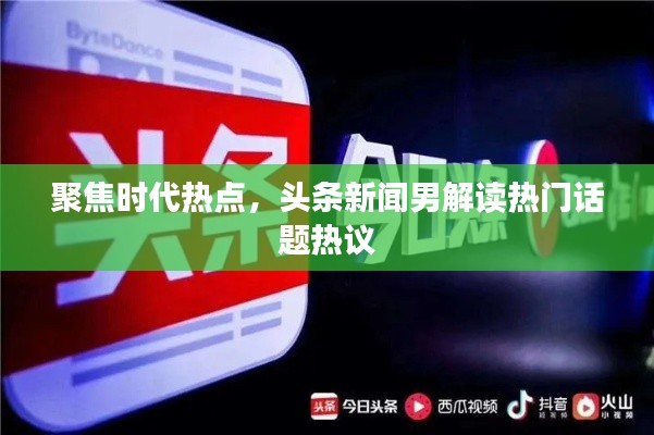 聚焦时代热点，头条新闻男解读热门话题热议
