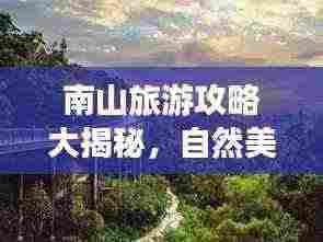 南山旅游攻略大揭秘，自然美景尽收眼底，畅游南山好去处！