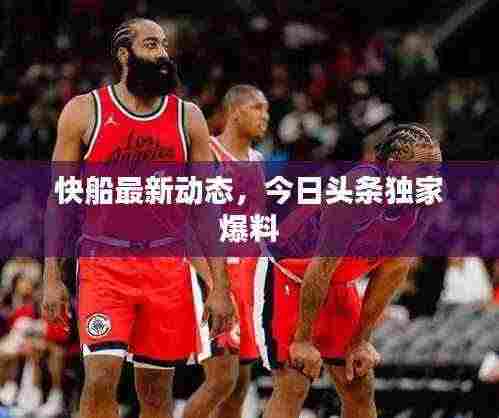 快船最新动态，今日头条独家爆料