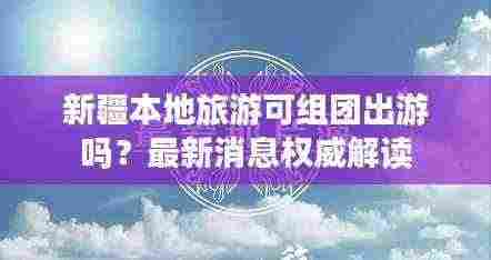 新疆本地旅游可组团出游吗？最新消息权威解读