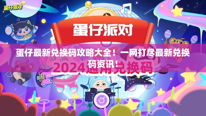 蛋仔最新兑换码攻略大全！一网打尽最新兑换码资讯！