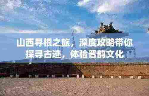 山西寻根之旅，深度攻略带你探寻古迹，体验晋韵文化