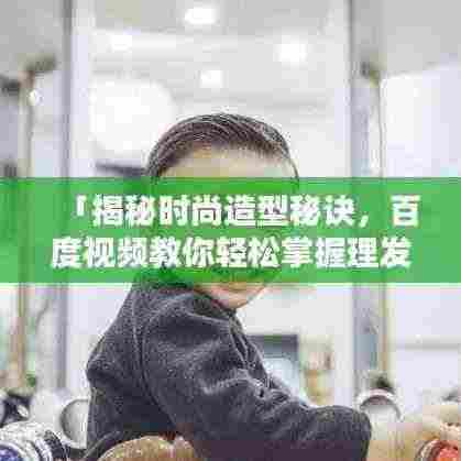 「揭秘时尚造型秘诀，百度视频教你轻松掌握理发技巧」