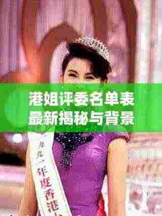 港姐评委名单表最新揭秘与背景概述，历年港姐评选内幕一网打尽！