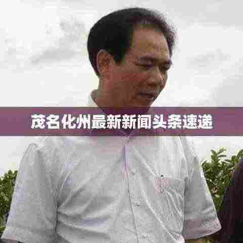 茂名化州最新新闻头条速递