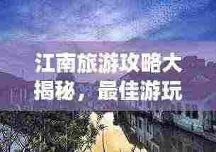 江南旅游攻略大揭秘，最佳游玩月份指南