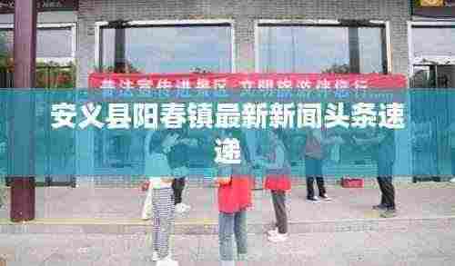 安义县阳春镇最新新闻头条速递