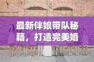 最新伴娘带队秘籍，打造完美婚礼助手之旅