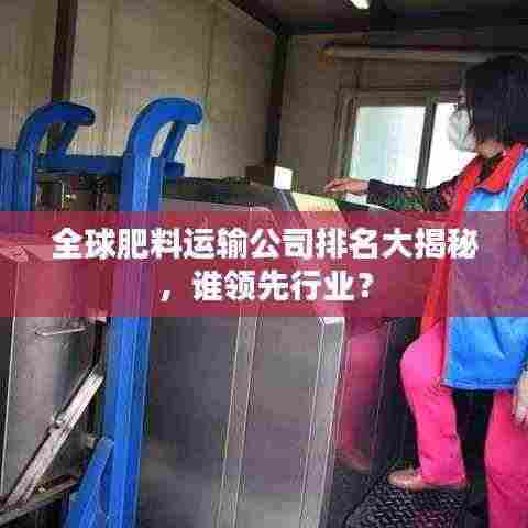 全球肥料运输公司排名大揭秘，谁领先行业？