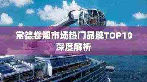 常德卷烟市场热门品牌TOP10深度解析