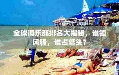 全球俱乐部排名大揭秘，谁领风骚，谁占鳌头？