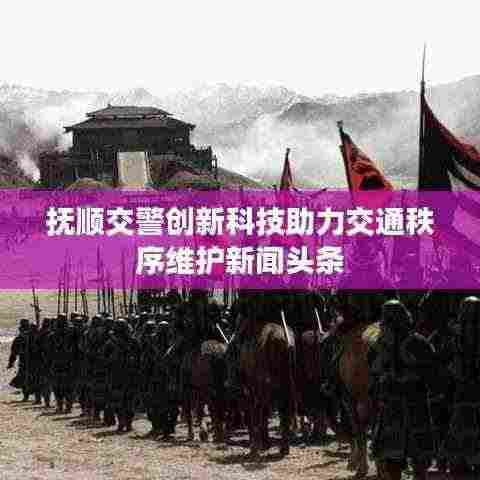 抚顺交警创新科技助力交通秩序维护新闻头条