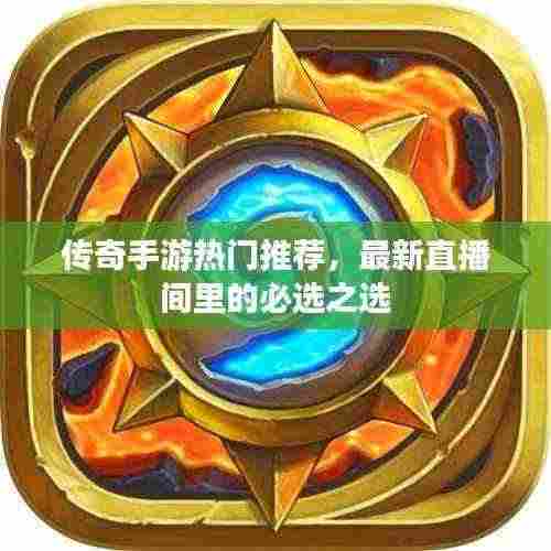 传奇手游热门推荐，最新直播间里的必选之选