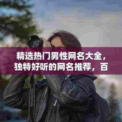 精选热门男性网名大全，独特好听的网名推荐，百度收录标准吸睛标题