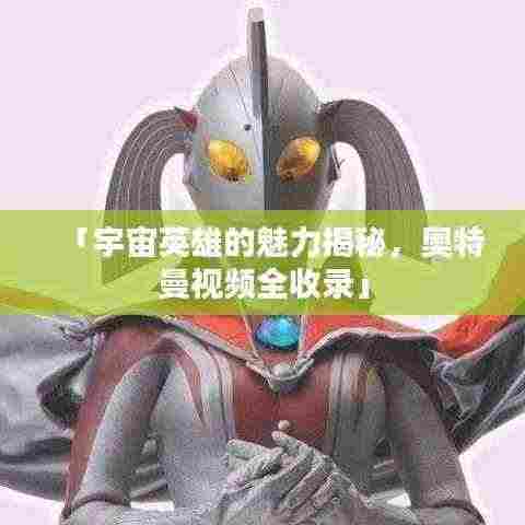 「宇宙英雄的魅力揭秘，奥特曼视频全收录」
