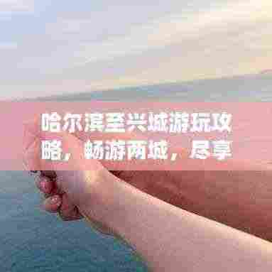 哈尔滨至兴城游玩攻略，畅游两城，尽享美景！